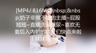 [MP4/ 816M]&nbsp;&nbsp;奶子非常不错的主播~屁股翘翘~直播洗澡尿尿~喜欢无套后入内射的狼友们快点来啦！妹妹等你哟！