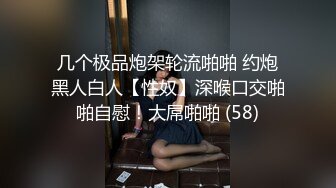 几个极品炮架轮流啪啪 约炮黑人白人【性奴】深喉口交啪啪自慰！大屌啪啪 (58)