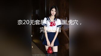 奈20无套暴肏无毛黑虎穴，完整版看