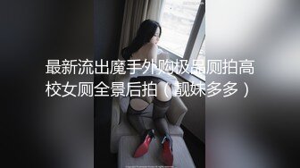 最新流出魔手外购极品厕拍高校女厕全景后拍（靓妹多多）