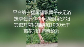 平台第一猛屌骚飘飘午夜足浴按摩会所2000元撩良家少妇宾馆开房啪啪再加1000元干菊花叫床声音给力.