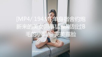 [MP4/ 194M] 单身宿舍约炮新来的美女同事猛操刚刮过B毛的小黑鲍 完美露脸