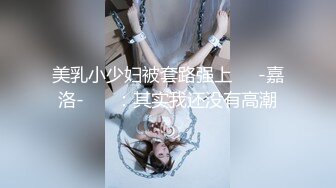 美乳小少妇被套路强上❤️-嘉洛-❤️ ：其实我还没有高潮