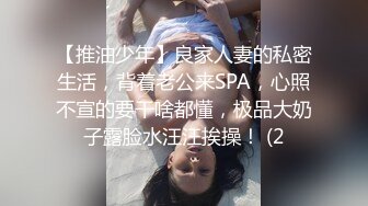 【推油少年】良家人妻的私密生活，背着老公来SPA，心照不宣的要干啥都懂，极品大奶子露脸水汪汪挨操！ (2