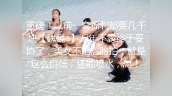 重磅！以前一套福利都要几千块【魏巍a】万年不露终于妥协了，美女不怕怼脸拍，就是这么自信，还能喷水，屌！