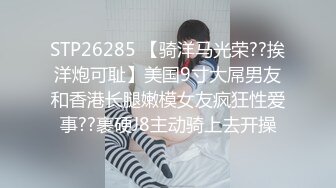 STP26285 【骑洋马光荣??挨洋炮可耻】美国9寸大屌男友和香港长腿嫩模女友疯狂性爱事??裹硬J8主动骑上去开操