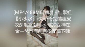 [MP4/488MB]潮噴淫娃禦姐〖小水水〗e奶小母狗情趣皮衣深喉高潮噴水 高冷女神在金主爸爸面前有多淫蕩下賤