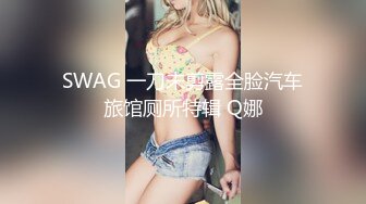 SWAG 一刀未剪露全脸汽车旅馆厕所特辑 Q娜