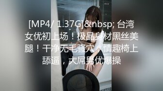 [MP4/ 1.37G]&nbsp; 台湾女优初上场！极品身材黑丝美腿！干净无毛骚穴，情趣椅上舔逼，大屌男优爆操