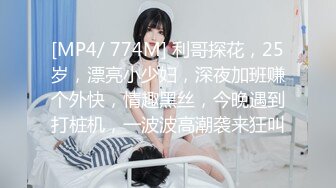 [MP4/ 774M] 利哥探花，25岁，漂亮小少妇，深夜加班赚个外快，情趣黑丝，今晚遇到打桩机，一波波高潮袭来狂叫