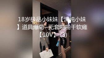 18岁极品小妹妹【清纯小妹】道具爆菊~无套啪啪干软瘫【10V】 (3)