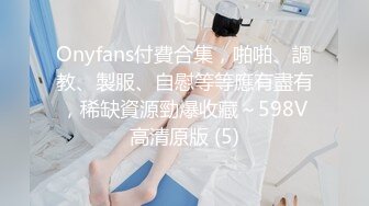 Onyfans付費合集，啪啪、調教、製服、自慰等等應有盡有，稀缺資源勁爆收藏～598V高清原版 (5)