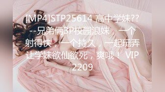 [MP4]STP25614 高中学妹??--兄弟俩3P校园浪妹，一个射得快，一个持久，一起玩弄让学妹欲仙欲死，爽哦！ VIP2209