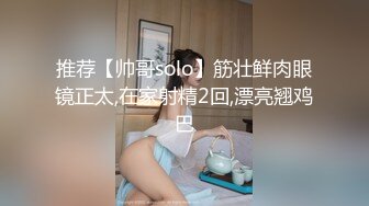 推荐【帅哥solo】筋壮鲜肉眼镜正太,在家射精2回,漂亮翘鸡巴