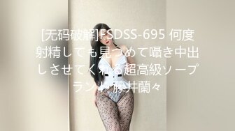 [无码破解]FSDSS-695 何度射精しても見つめて囁き中出しさせてくれる超高級ソープランド 藤井蘭々