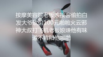 按摩美容院老板娘接客偷拍白发大爷砍价100元啪啪火云邪神大叔打飞机老板娘嫌他有味道不肯和他啪啪