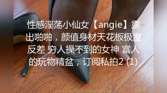 性感淫荡小仙女【angie】露出啪啪，颜值身材天花板极度反差 穷人操不到的女神 富人的玩物精盆，订阅私拍2 (1)