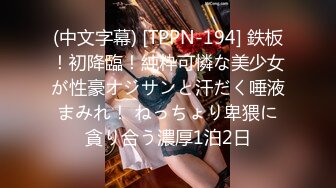 (中文字幕) [TPPN-194] 鉄板！初降臨！純粋可憐な美少女が性豪オジサンと汗だく唾液まみれ！ ねっちょり卑猥に貪り合う濃厚1泊2日