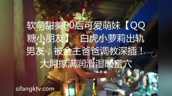 软萌甜美00后可爱萌妹【QQ糖小朋友】✅白虎小萝莉出轨男友，被金主爸爸调教深插！大屌撑满润滑湿暖蜜穴