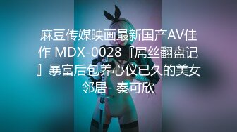 麻豆传媒映画最新国产AV佳作 MDX-0028『屌丝翻盘记』暴富后包养心仪已久的美女邻居- 秦可欣