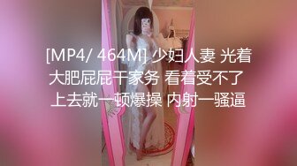 [MP4/ 464M] 少妇人妻 光着大肥屁屁干家务 看着受不了 上去就一顿爆操 内射一骚逼