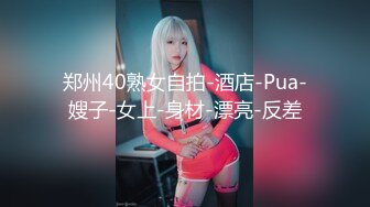 郑州40熟女自拍-酒店-Pua-嫂子-女上-身材-漂亮-反差