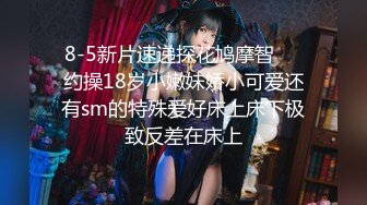 8-5新片速递探花鸠摩智❤️约操18岁小嫩妹娇小可爱还有sm的特殊爱好床上床下极致反差在床上