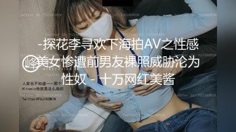 -探花李寻欢下海拍AV之性感美女惨遭前男友裸照威胁沦为性奴 - 十万网红美酱