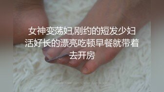 女神变荡妇,刚约的短发少妇活好长的漂亮吃顿早餐就带着去开房