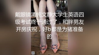 戴眼镜清纯文静大学生英语四级考试终于通过了，和胖男友开房庆祝，好b都是为猪准备的