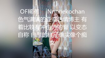 ❤OF稀有❤✨Nnnnekochan✨色气满满的亚裔色情博主 有着比较有冲击力的臀 以变态自称 自慰的样子确实像个痴女