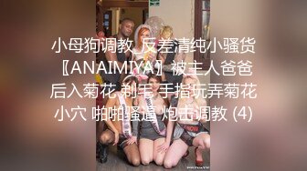 小母狗调教_反差清纯小骚货〖ANAIMIYA〗被主人爸爸后入菊花 剃毛 手指玩弄菊花小穴 啪啪骚逼 炮击调教 (4)