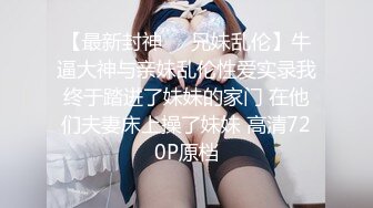 【最新封神❤️兄妹乱伦】牛逼大神与亲妹乱伦性爱实录我终于踏进了妹妹的家门 在他们夫妻床上操了妹妹 高清720P原档