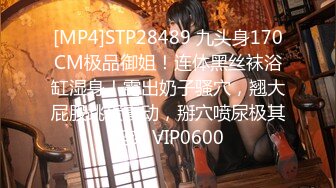 [MP4]STP28489 九头身170CM极品御姐！连体黑丝袜浴缸湿身！露出奶子骚穴，翘大屁股跳蛋震动，掰穴喷尿极其淫荡 VIP0600