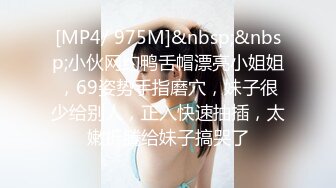 [MP4/ 975M]&nbsp;&nbsp;小伙网约鸭舌帽漂亮小姐姐，69姿势手指磨穴，妹子很少给别人，正入快速抽插，太嫩折腾给妹子搞哭了