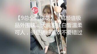 【9总全国探花】，高颜值极品外围妹，大胸皮肤白皙温柔可人，很是诱惑喜欢不要错过