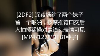 [2DF2] 深夜场约了两个妹子留一个啪啪，按摩推背口交后入抽插猛操对着镜头表情可见[MP4/127MB][BT种子]