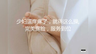 少妇逼痒痒了，就得这么操,完美露脸，服务到位