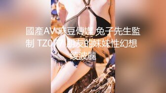 國產AV 麻豆傳媒 兔子先生監制 TZ077 朋友的妹妹性幻想 绫波麗