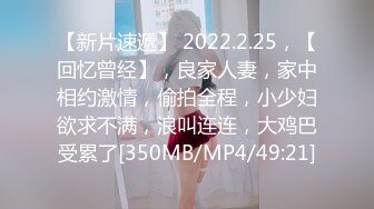 【新片速遞】 2022.2.25，【回忆曾经】，良家人妻，家中相约激情，偷拍全程，小少妇欲求不满，浪叫连连，大鸡巴受累了[350MB/MP4/49:21]