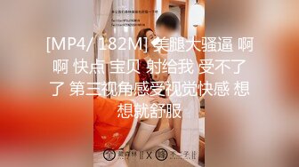 [MP4/ 182M] 美腿大骚逼 啊啊 快点 宝贝 射给我 受不了了 第三视角感受视觉快感 想想就舒服