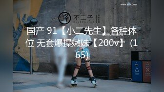 国产 91【小二先生】各种体位 无套爆操嫩妹【200v】 (165)