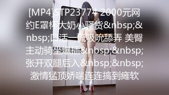 [MP4]STP23774 2000元网约E罩杯大奶小骚货&nbsp;&nbsp;口活一流吸吮舔弄 美臀主动骑坐爆插&nbsp;&nbsp;张开双腿后入&nbsp;&nbsp;激情猛顶娇喘连连搞到瘫软