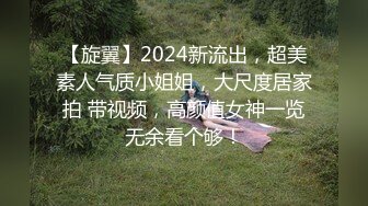 【旋翼】2024新流出，超美素人气质小姐姐，大尺度居家拍 带视频，高颜值女神一览无余看个够！