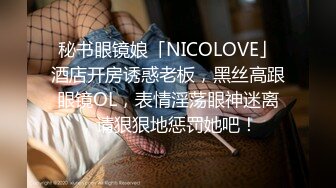 秘书眼镜娘「NICOLOVE」酒店开房诱惑老板，黑丝高跟眼镜OL，表情淫荡眼神迷离，请狠狠地惩罚她吧！