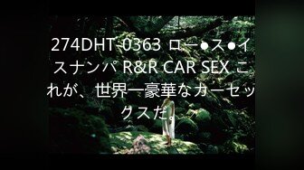 274DHT-0363 ロー●ス●イスナンパ R&R CAR SEX これが、世界一豪華なカーセックスだ。