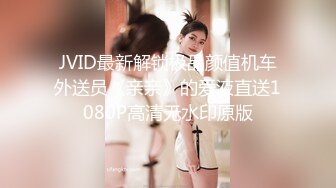 JVID最新解锁极品颜值机车外送员《亲亲》的爱液直送1080P高清无水印原版