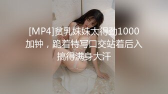 [MP4]贫乳妹妹太得劲1000加钟，跪着特写口交站着后入搞得满身大汗