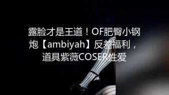 露脸才是王道！OF肥臀小钢炮【ambiyah】反差福利，道具紫薇COSER性爱