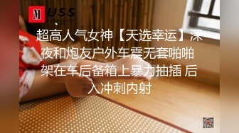 超高人气女神【天选幸运】深夜和炮友户外车震无套啪啪 架在车后备箱上暴力抽插 后入冲刺内射